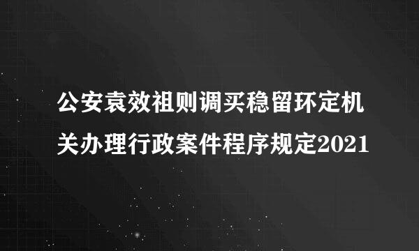 公安袁效祖则调买稳留环定机关办理行政案件程序规定2021