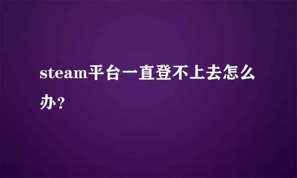 steam平台一直登不上去怎么办？