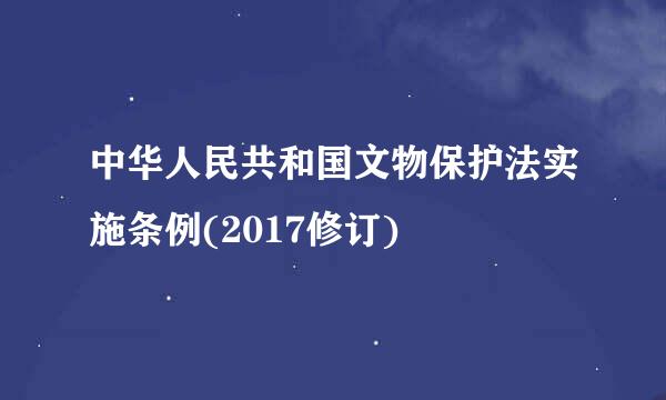 中华人民共和国文物保护法实施条例(2017修订)