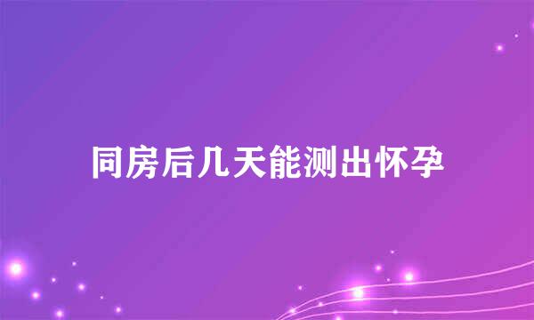 同房后几天能测出怀孕