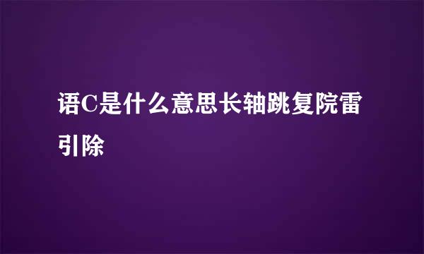 语C是什么意思长轴跳复院雷引除