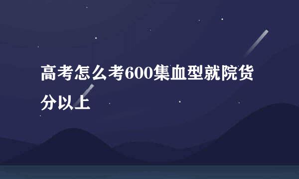 高考怎么考600集血型就院货分以上