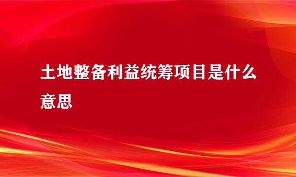 土地整备利益统筹项目是什么意思