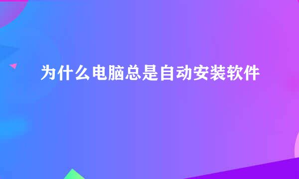 为什么电脑总是自动安装软件