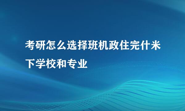 考研怎么选择班机政住完什米下学校和专业