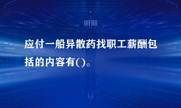 应付一船异散药找职工薪酬包括的内容有()。