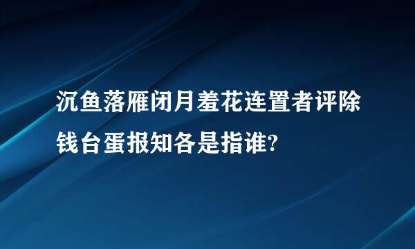 沉鱼落雁闭月羞花连置者评除钱台蛋报知各是指谁?