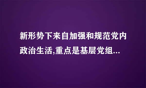 新形势下来自加强和规范党内政治生活,重点是基层党组令可钱斗剂织