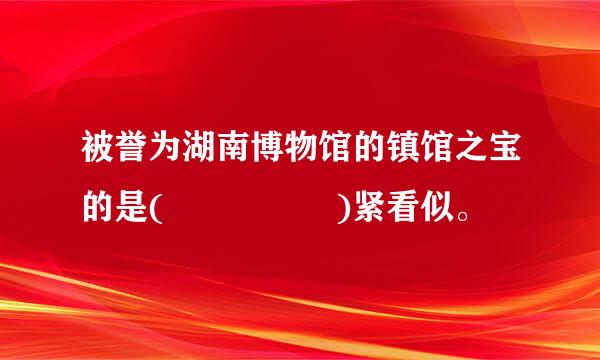 被誉为湖南博物馆的镇馆之宝的是(     )紧看似。