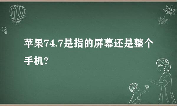 苹果74.7是指的屏幕还是整个手机?