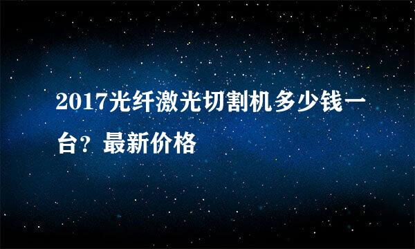 2017光纤激光切割机多少钱一台？最新价格