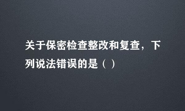 关于保密检查整改和复查，下列说法错误的是（）