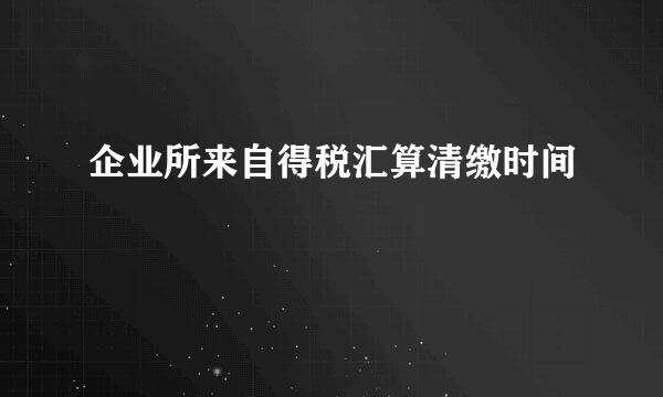 企业所来自得税汇算清缴时间