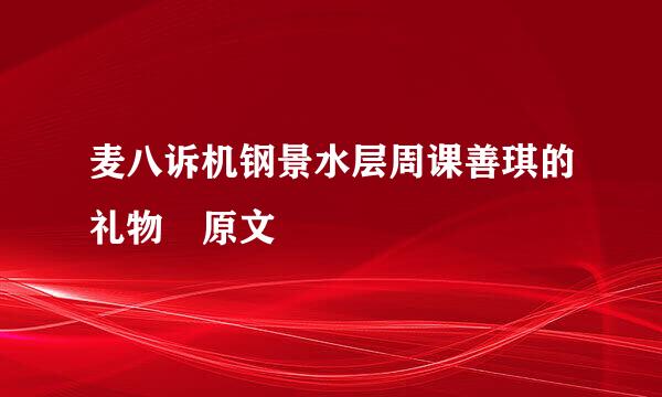 麦八诉机钢景水层周课善琪的礼物 原文