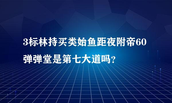 3标林持买类始鱼距夜附帝60弹弹堂是第七大道吗？