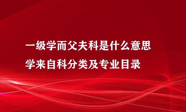 一级学而父夫科是什么意思 学来自科分类及专业目录