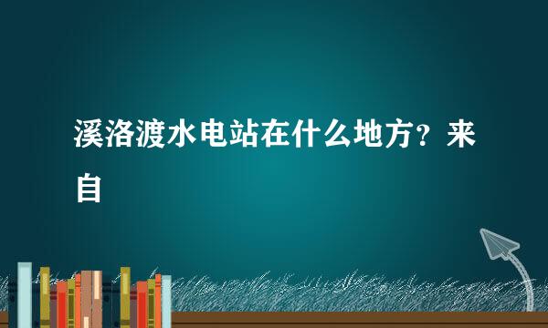 溪洛渡水电站在什么地方？来自