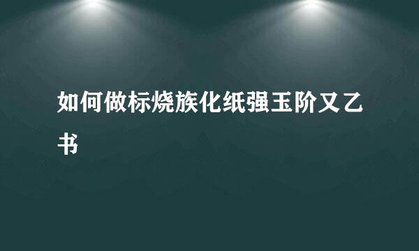 如何做标烧族化纸强玉阶又乙书