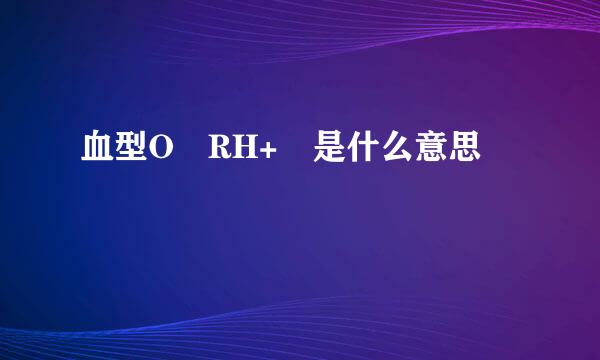 血型O RH+ 是什么意思