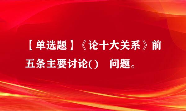 【单选题】《论十大关系》前五条主要讨论() 问题。