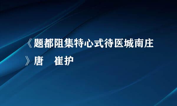 《题都阻集特心式待医城南庄》唐 崔护