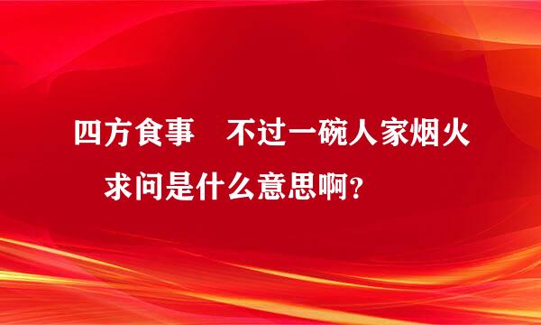 四方食事 不过一碗人家烟火 求问是什么意思啊？