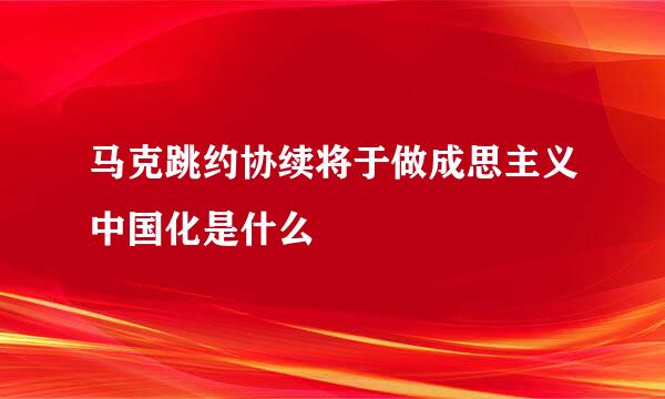 马克跳约协续将于做成思主义中国化是什么