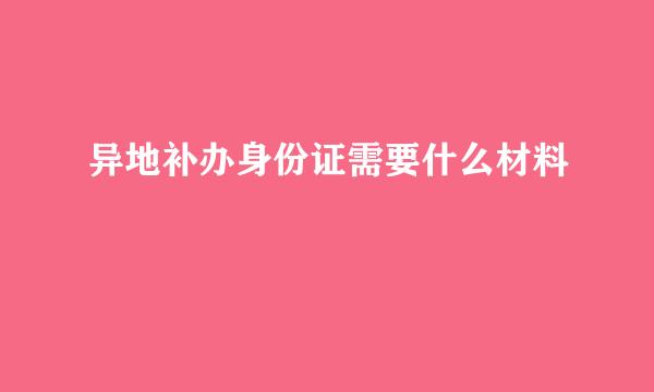 异地补办身份证需要什么材料