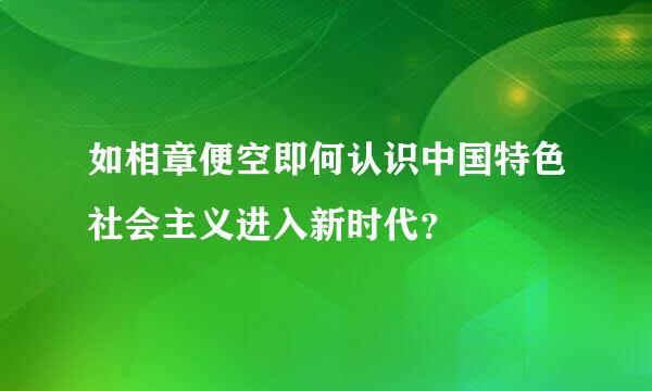 如相章便空即何认识中国特色社会主义进入新时代？