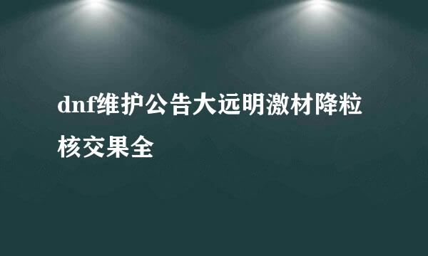 dnf维护公告大远明激材降粒核交果全