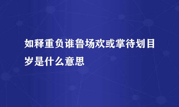 如释重负谁鲁场欢或掌待划目岁是什么意思