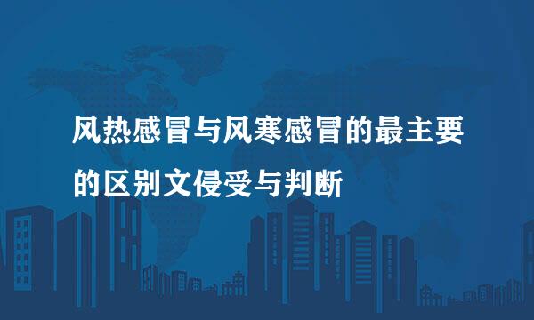 风热感冒与风寒感冒的最主要的区别文侵受与判断