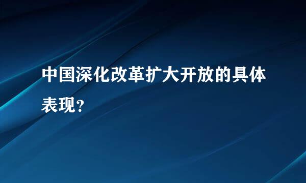 中国深化改革扩大开放的具体表现？