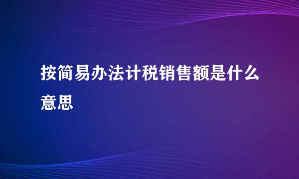 按简易办法计税销售额是什么意思