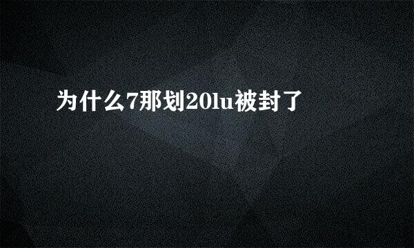 为什么7那划20lu被封了