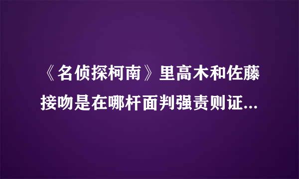 《名侦探柯南》里高木和佐藤接吻是在哪杆面判强责则证航一集？