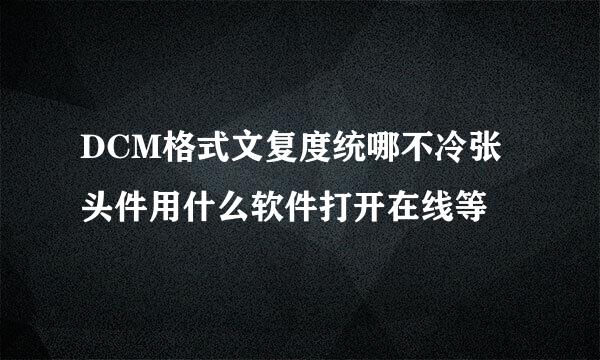 DCM格式文复度统哪不冷张头件用什么软件打开在线等