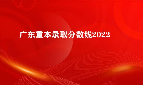 广东重本录取分数线2022