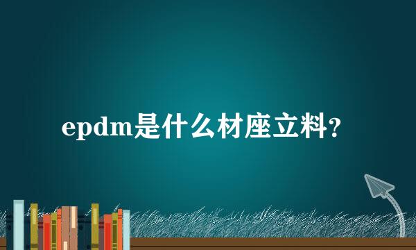 epdm是什么材座立料？