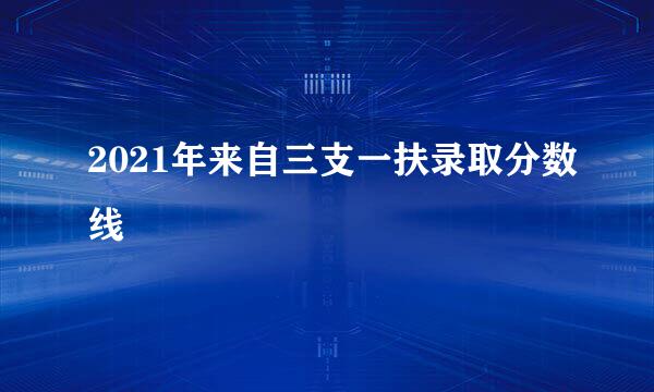 2021年来自三支一扶录取分数线