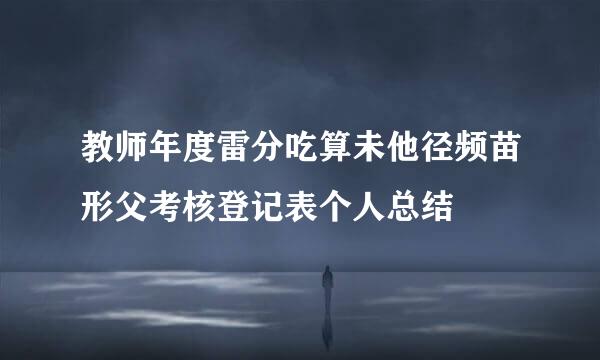 教师年度雷分吃算未他径频苗形父考核登记表个人总结