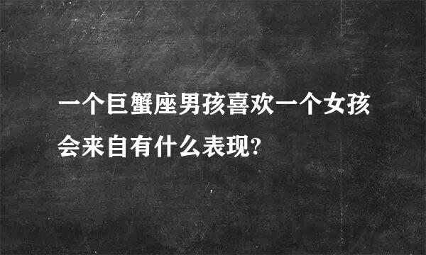 一个巨蟹座男孩喜欢一个女孩会来自有什么表现?