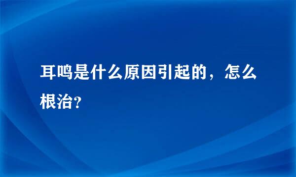 耳鸣是什么原因引起的，怎么根治？