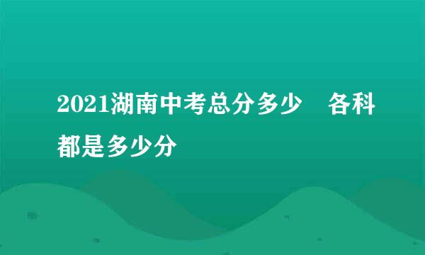 2021湖南中考总分多少 各科都是多少分