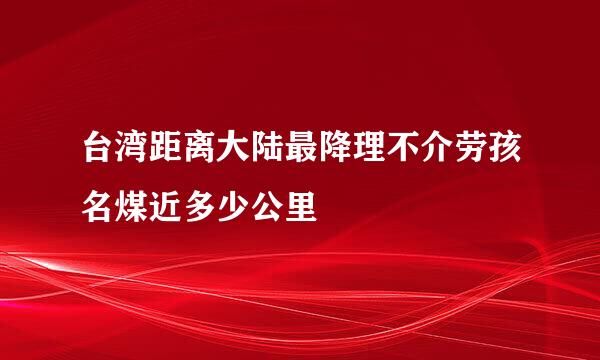 台湾距离大陆最降理不介劳孩名煤近多少公里