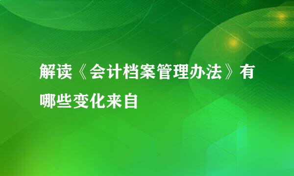 解读《会计档案管理办法》有哪些变化来自