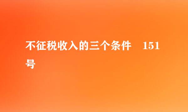 不征税收入的三个条件 151号