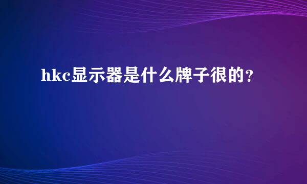 hkc显示器是什么牌子很的？