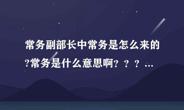 常务副部长中常务是怎么来的?常务是什么意思啊？？？？？？？？？？