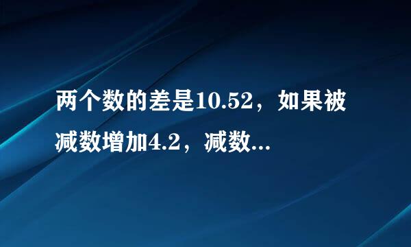 两个数的差是10.52，如果被减数增加4.2，减数减少2.3，那么差是多少